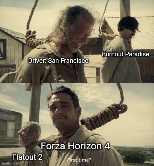 First Time? Meme Nostalgia Racing Games | Burnout Paradise; Driver: San Francisco; Forza Horizon 4; Flatout 2 | image tagged in first time,memes,nostalgia,racing,video games | made w/ Imgflip meme maker