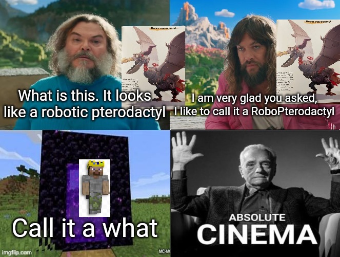 RoboPterodactyl | What is this. It looks like a robotic pterodactyl; I am very glad you asked, I like to call it a RoboPterodactyl; Call it a what | image tagged in minecraft movie popular character plot twist portal introduction | made w/ Imgflip meme maker