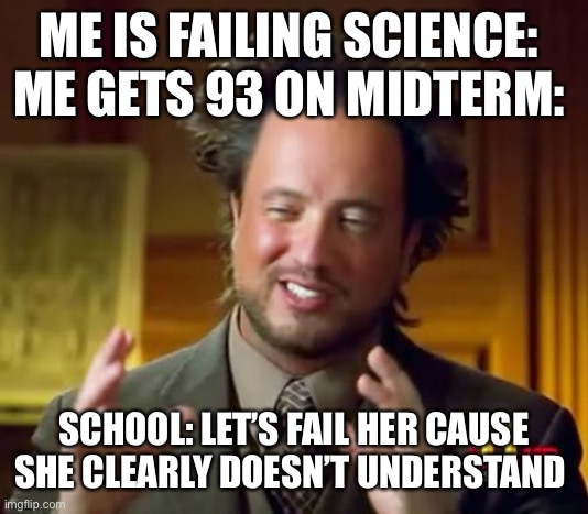 Ancient Aliens | ME IS FAILING SCIENCE: 

ME GETS 93 ON MIDTERM:; SCHOOL: LET’S FAIL HER CAUSE SHE CLEARLY DOESN’T UNDERSTAND | image tagged in memes,ancient aliens | made w/ Imgflip meme maker