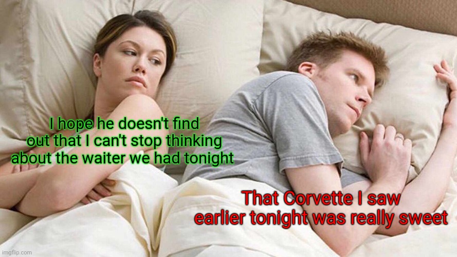 Thinking | I hope he doesn't find out that I can't stop thinking about the waiter we had tonight; That Corvette I saw earlier tonight was really sweet | image tagged in memes,i bet he's thinking about other women,funny memes | made w/ Imgflip meme maker