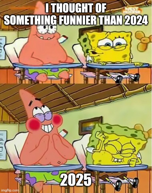 2025 | I THOUGHT OF SOMETHING FUNNIER THAN 2024; 2025 | image tagged in full spongebob 25 | made w/ Imgflip meme maker