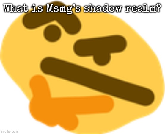 Thonking | What is Msmg’s shadow realm? | image tagged in thonking,msmg | made w/ Imgflip meme maker