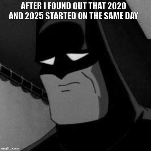 Sad Batman | AFTER I FOUND OUT THAT 2020 AND 2025 STARTED ON THE SAME DAY | image tagged in sad batman | made w/ Imgflip meme maker