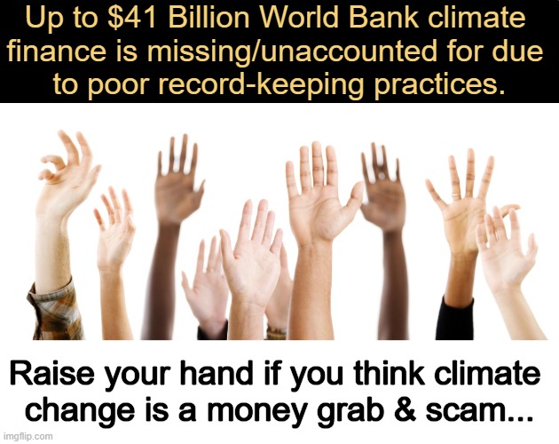 More proof of why you don't have to be a rocket scientist to know that climate change is a big scam... | Up to $41 Billion World Bank climate 
finance is missing/unaccounted for due 
to poor record-keeping practices. Raise your hand if you think climate 
change is a money grab & scam... | image tagged in global warming,money money,climate change,deep thought,scientist,scam | made w/ Imgflip meme maker