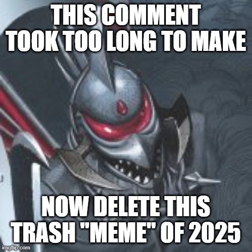 Gigan you know too much | THIS COMMENT TOOK TOO LONG TO MAKE NOW DELETE THIS TRASH "MEME" OF 2025 | image tagged in gigan you know too much | made w/ Imgflip meme maker