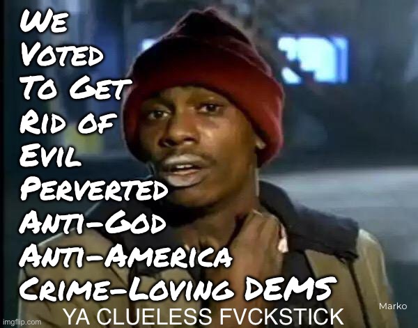 Genius TDS DEMS think we just voted for cheaper groceries | We
Voted
To Get
Rid of
Evil
Perverted
Anti-God

Anti-America
Crime-Loving DEMS; Marko; YA CLUELESS FVCKSTICK | image tagged in memes,y'all got any more of that,leftists r such dummies,dumbocrats,progressives leftists fjb voters kissmyass | made w/ Imgflip meme maker