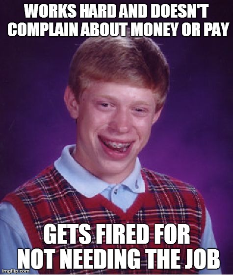 Bad Luck Brian Meme | WORKS HARD AND DOESN'T COMPLAIN ABOUT MONEY OR PAY GETS FIRED FOR NOT NEEDING THE JOB | image tagged in memes,bad luck brian,AdviceAnimals | made w/ Imgflip meme maker