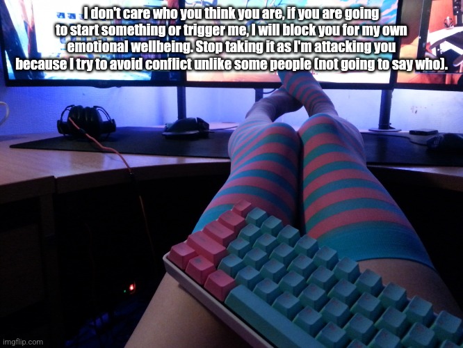 Programmer Socks | I don't care who you think you are, if you are going to start something or trigger me, I will block you for my own emotional wellbeing. Stop taking it as I'm attacking you because I try to avoid conflict unlike some people (not going to say who). | image tagged in programmer socks | made w/ Imgflip meme maker