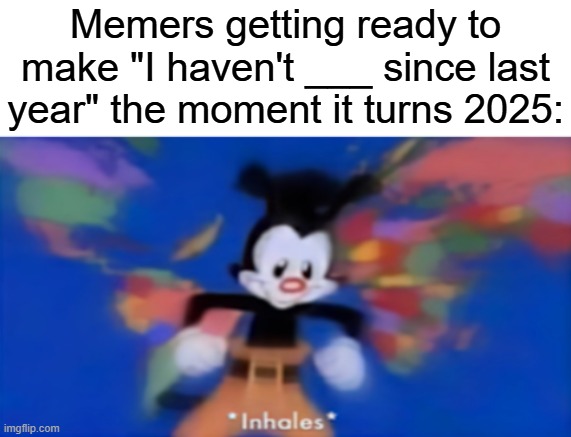 I hAvEnT bReAtHeD sInCe LaST YeAr!!! | Memers getting ready to make "I haven't ___ since last year" the moment it turns 2025: | image tagged in yakko inhale,memes,funny,relatable,happy new year,memers | made w/ Imgflip meme maker