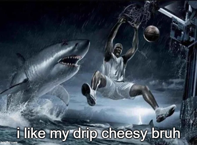 legendary slam dunk | i like my drip cheesy bruh | image tagged in legendary slam dunk | made w/ Imgflip meme maker