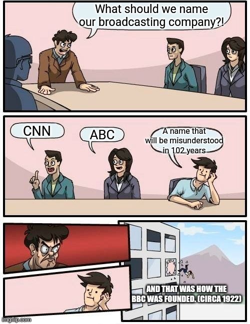 Boardroom Meeting Suggestion | What should we name our broadcasting company?! CNN; A name that will be misunderstood in 102 years; ABC; AND THAT WAS HOW THE BBC WAS FOUNDED. (CIRCA 1922) | image tagged in memes,boardroom meeting suggestion | made w/ Imgflip meme maker