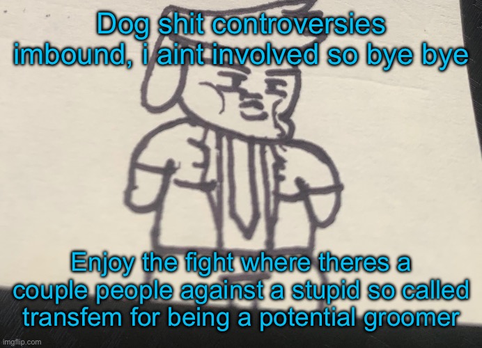 Trumpy with that dumpy | Dog shit controversies imbound, i aint involved so bye bye; Enjoy the fight where theres a couple people against a stupid so called transfem for being a potential groomer | image tagged in trumpy with that dumpy | made w/ Imgflip meme maker