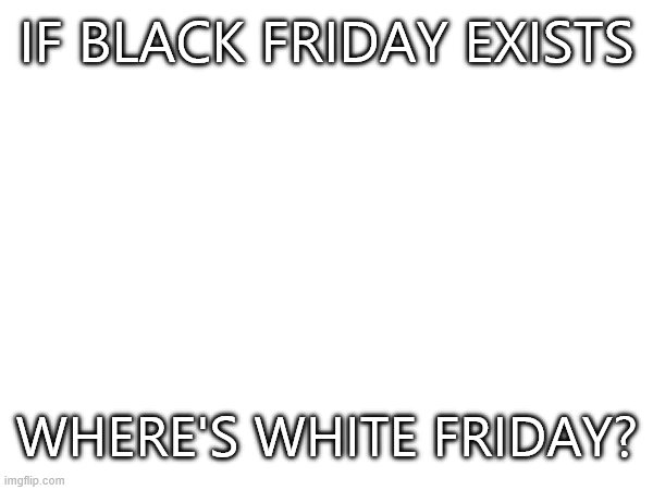 Where is it? | IF BLACK FRIDAY EXISTS; WHERE'S WHITE FRIDAY? | image tagged in game theory | made w/ Imgflip meme maker