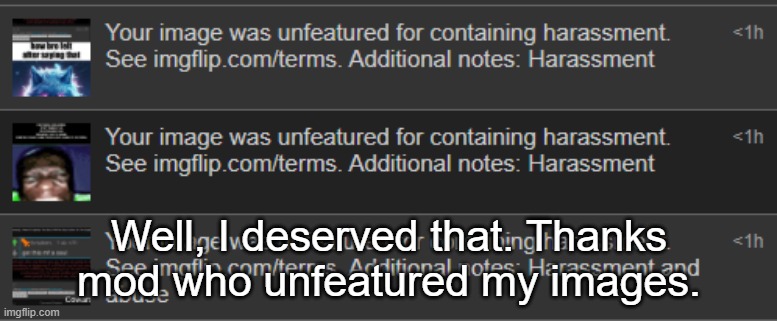 Well, I deserved that. Thanks mod who unfeatured my images. | made w/ Imgflip meme maker