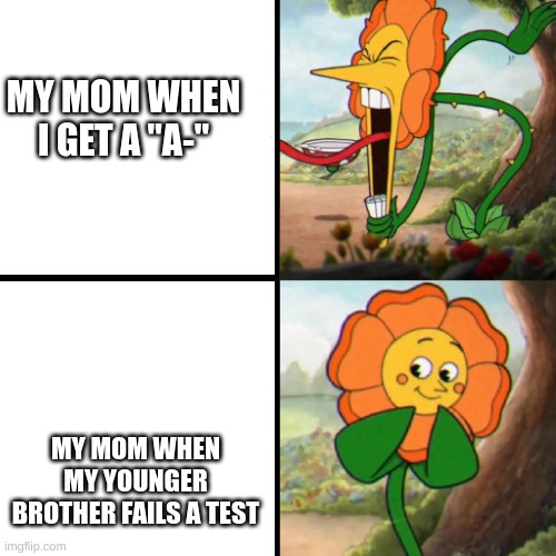 is this true for yall | MY MOM WHEN I GET A "A-"; MY MOM WHEN MY YOUNGER BROTHER FAILS A TEST | image tagged in cuphead flower | made w/ Imgflip meme maker