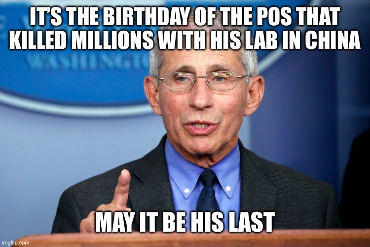 Fauchi Lecture | IT’S THE BIRTHDAY OF THE POS THAT KILLED MILLIONS WITH HIS LAB IN CHINA; MAY IT BE HIS LAST | image tagged in fauchi lecture | made w/ Imgflip meme maker