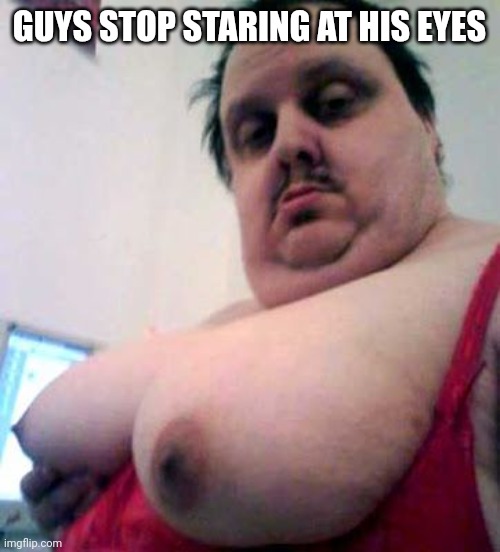 big man boobs | GUYS STOP STARING AT HIS EYES | image tagged in big man boobs | made w/ Imgflip meme maker