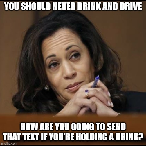 Kamala Harris  | YOU SHOULD NEVER DRINK AND DRIVE HOW ARE YOU GOING TO SEND THAT TEXT IF YOU'RE HOLDING A DRINK? | image tagged in kamala harris | made w/ Imgflip meme maker