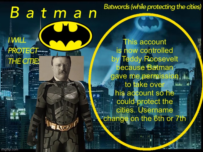 I will make a new template soon enough, US citizens (if you aren’t a US citizen I’ll call you one because America) | This account is now controlled by Teddy Roosevelt because Batman gave me permission to take over his account so he could protect the cities. Username change on the 6th or 7th | image tagged in batman announcement template 2 | made w/ Imgflip meme maker