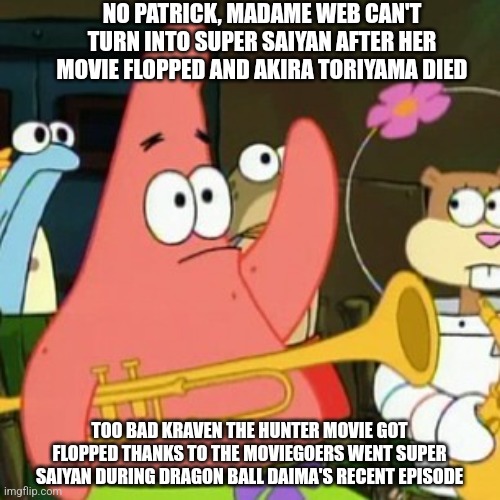 No Patrick | NO PATRICK, MADAME WEB CAN'T TURN INTO SUPER SAIYAN AFTER HER MOVIE FLOPPED AND AKIRA TORIYAMA DIED; TOO BAD KRAVEN THE HUNTER MOVIE GOT FLOPPED THANKS TO THE MOVIEGOERS WENT SUPER SAIYAN DURING DRAGON BALL DAIMA'S RECENT EPISODE | image tagged in memes,no patrick,madame web,kraven the hunter,dragonball daima | made w/ Imgflip meme maker