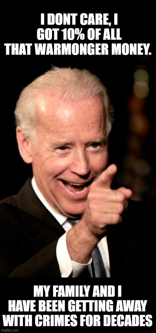 Smilin Biden Meme | I DONT CARE, I GOT 10% OF ALL THAT WARMONGER MONEY. MY FAMILY AND I HAVE BEEN GETTING AWAY WITH CRIMES FOR DECADES | image tagged in memes,smilin biden | made w/ Imgflip meme maker