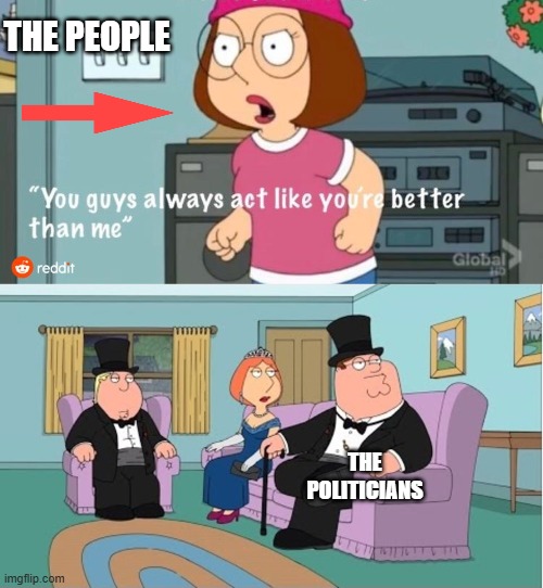 You Guys always act like you're better than me | THE PEOPLE THE POLITICIANS | image tagged in you guys always act like you're better than me | made w/ Imgflip meme maker