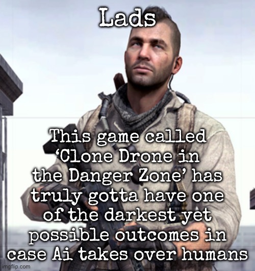 In summary, the game’s fun but scary in some way | Lads; This game called ‘Clone Drone in the Danger Zone’ has truly gotta have one of the darkest yet possible outcomes in case Ai takes over humans | image tagged in cod soap,msmg | made w/ Imgflip meme maker