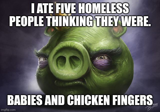 Angry Birds Realistic King Pig | I ATE FIVE HOMELESS PEOPLE THINKING THEY WERE. BABIES AND CHICKEN FINGERS | image tagged in angry birds realistic king pig | made w/ Imgflip meme maker