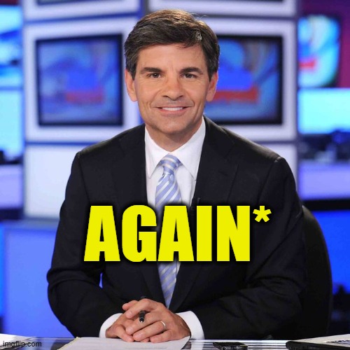 George stephanopoulos | AGAIN* | image tagged in george stephanopoulos | made w/ Imgflip meme maker