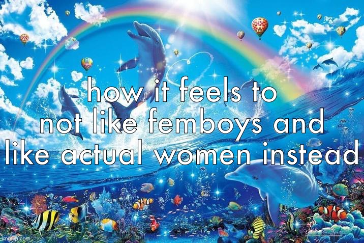 Happy dolphin rainbow | how it feels to not like femboys and like actual women instead | image tagged in happy dolphin rainbow | made w/ Imgflip meme maker