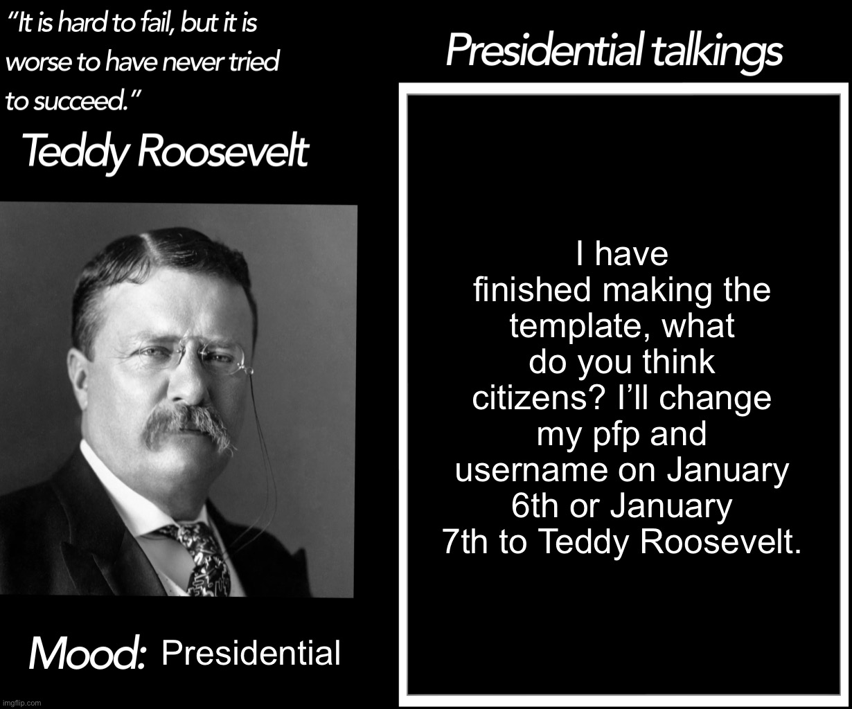 Teddy Roosevelt Template | I have finished making the template, what do you think citizens? I’ll change my pfp and username on January 6th or January 7th to Teddy Roosevelt. Presidential | image tagged in teddy roosevelt template | made w/ Imgflip meme maker