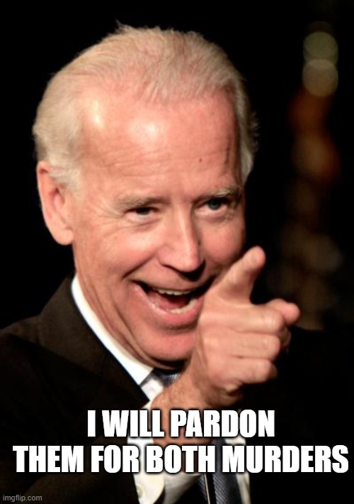 Smilin Biden Meme | I WILL PARDON THEM FOR BOTH MURDERS | image tagged in memes,smilin biden | made w/ Imgflip meme maker