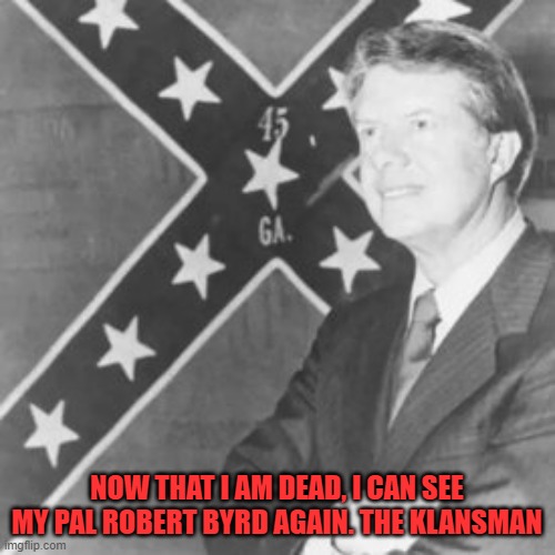 Jimmy Carter | NOW THAT I AM DEAD, I CAN SEE MY PAL ROBERT BYRD AGAIN. THE KLANSMAN | image tagged in jimmy carter | made w/ Imgflip meme maker