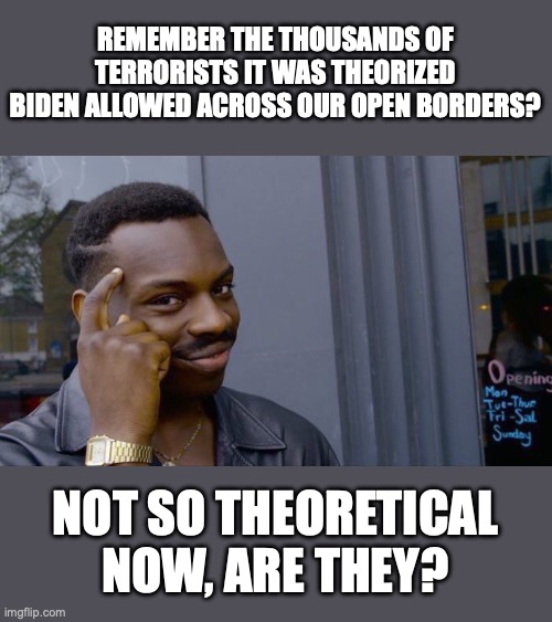 At the intersection of theory and practicality | REMEMBER THE THOUSANDS OF TERRORISTS IT WAS THEORIZED BIDEN ALLOWED ACROSS OUR OPEN BORDERS? NOT SO THEORETICAL NOW, ARE THEY? | image tagged in new orleans,2025,terrorism,terrorists,open borders,biden | made w/ Imgflip meme maker