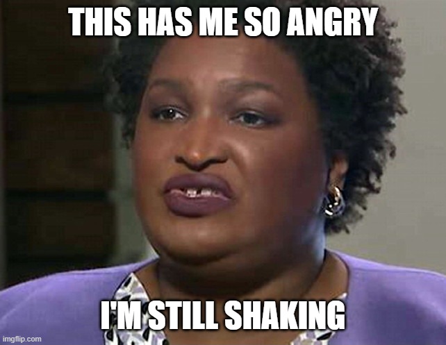 Lyin' and Lickin' Stacey Abrams | THIS HAS ME SO ANGRY I'M STILL SHAKING | image tagged in lyin' and lickin' stacey abrams | made w/ Imgflip meme maker