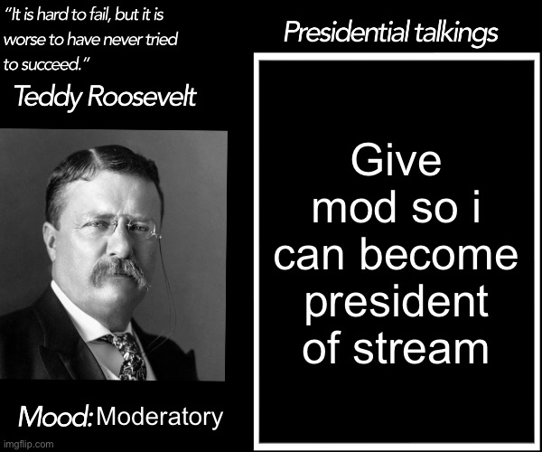 Mod | Give mod so i can become president of stream; Moderatory | image tagged in teddy roosevelt template | made w/ Imgflip meme maker