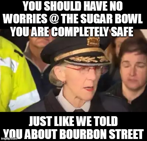 The Chief | YOU SHOULD HAVE NO WORRIES @ THE SUGAR BOWL
YOU ARE COMPLETELY SAFE; JUST LIKE WE TOLD YOU ABOUT BOURBON STREET | image tagged in sugar bowl terror meme | made w/ Imgflip meme maker