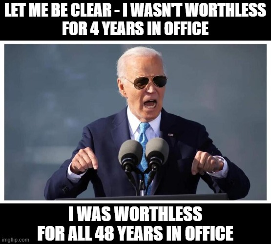 Angry Biden on Mic | LET ME BE CLEAR - I WASN'T WORTHLESS
FOR 4 YEARS IN OFFICE; I WAS WORTHLESS
FOR ALL 48 YEARS IN OFFICE | image tagged in angry biden on mic | made w/ Imgflip meme maker