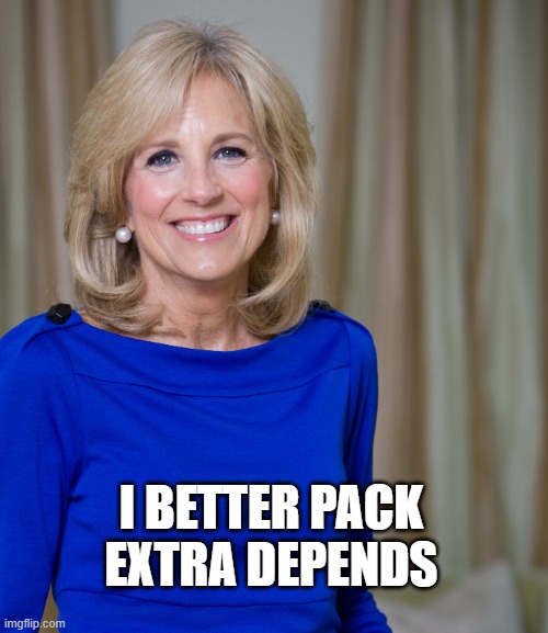 dr jill biden joes wife | I BETTER PACK EXTRA DEPENDS | image tagged in dr jill biden joes wife | made w/ Imgflip meme maker