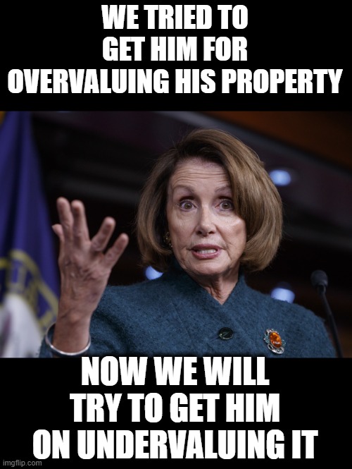 Good old Nancy Pelosi | WE TRIED TO GET HIM FOR OVERVALUING HIS PROPERTY NOW WE WILL TRY TO GET HIM ON UNDERVALUING IT | image tagged in good old nancy pelosi | made w/ Imgflip meme maker