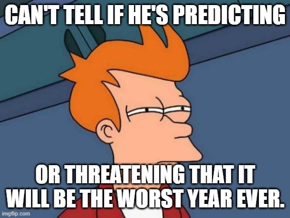 Worst Year | CAN'T TELL IF HE'S PREDICTING; OR THREATENING THAT IT WILL BE THE WORST YEAR EVER. | image tagged in memes,futurama fry | made w/ Imgflip meme maker