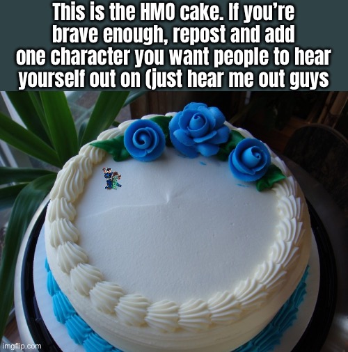 I couldn’t think of anything creative but hey, hmo | This is the HMO cake. If you’re brave enough, repost and add one character you want people to hear yourself out on (just hear me out guys | image tagged in sorry cake | made w/ Imgflip meme maker