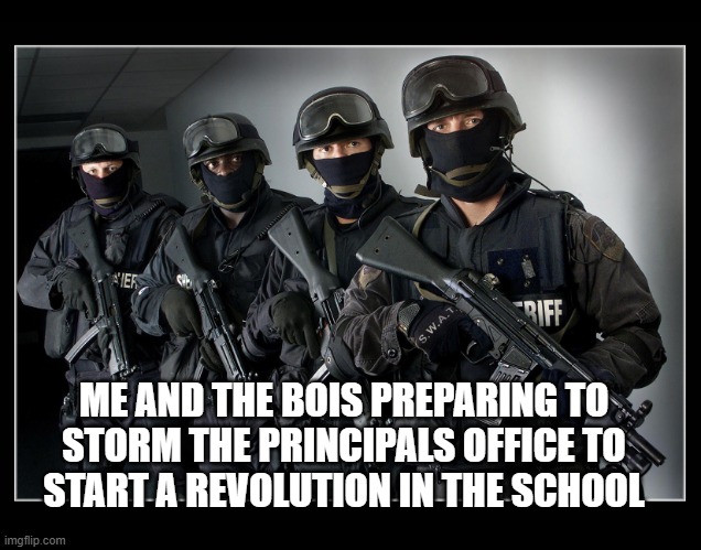 real | ME AND THE BOIS PREPARING TO
STORM THE PRINCIPALS OFFICE TO
START A REVOLUTION IN THE SCHOOL | image tagged in sheriff's swat team | made w/ Imgflip meme maker