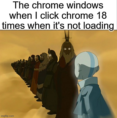 The chrome windows when I click chrome 18 times when it's not loading | image tagged in avatar cycle,google chrome,relatable memes,avatar the last airbender,avatar | made w/ Imgflip meme maker