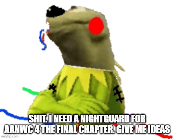 withered figure kermert | SHIT. I NEED A NIGHTGUARD FOR AANWC 4 THE FINAL CHAPTER. GIVE ME IDEAS | image tagged in withered figure kermert | made w/ Imgflip meme maker