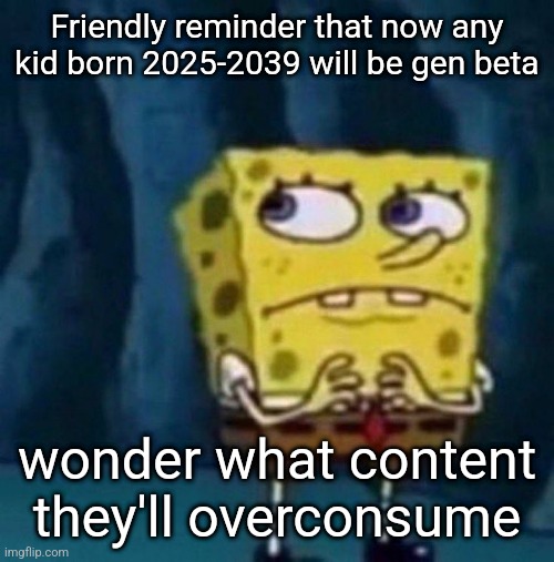 spoongeboob | Friendly reminder that now any kid born 2025-2039 will be gen beta; wonder what content they'll overconsume | image tagged in spoongeboob | made w/ Imgflip meme maker