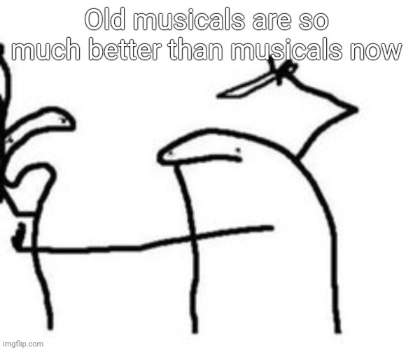 Mnbnnnbngghhrrhhnnnngghhhh | Old musicals are so much better than musicals now | image tagged in mnbnnnbngghhrrhhnnnngghhhh | made w/ Imgflip meme maker