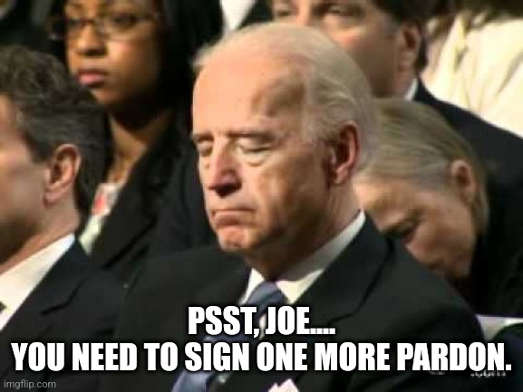 Sleepy Joe Biden | PSST, JOE....
YOU NEED TO SIGN ONE MORE PARDON. | image tagged in sleepy joe biden | made w/ Imgflip meme maker