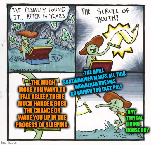 -Do you hear the noise in ya dreams? | -THE DRILL SCREWDRIVER MAKES ALL THIS WONDERED DREAMS GO RUINED TOO FAST, PAL! -THE MUCH MORE YOU WANT TO FALL ASLEEP THERE MUCH HARDER GOES THE CHANCE ON WAKE YOU UP IN THE PROCESS OF SLEEPING. *ANY TYPICAL LIVING HOUSE GUY | image tagged in memes,the scroll of truth,sleeping shaq,wake up babe,so you're saying there's a chance,you know the drill | made w/ Imgflip meme maker