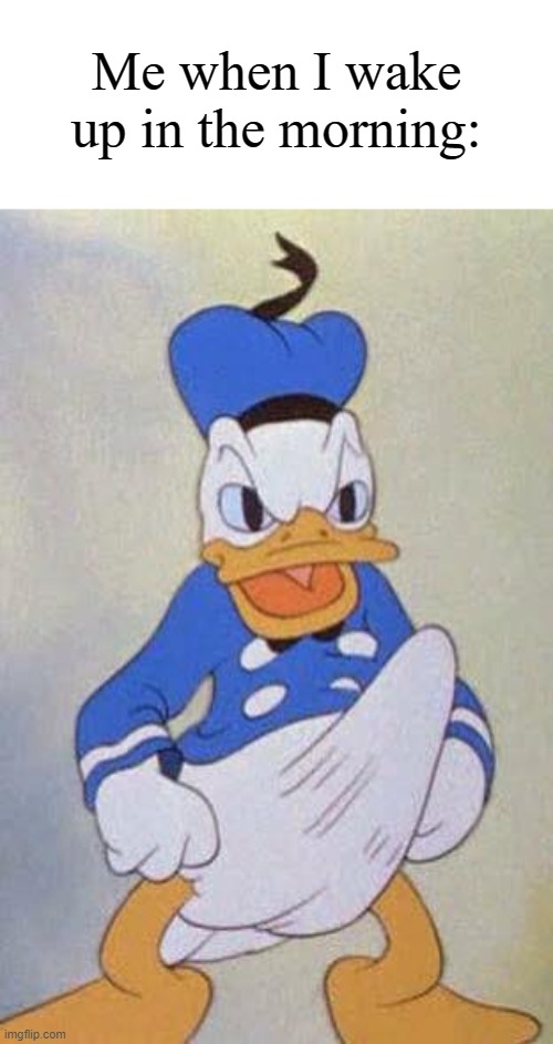 Relatable much? | Me when I wake up in the morning: | image tagged in horny donald duck,memes,funny,why are you reading this | made w/ Imgflip meme maker